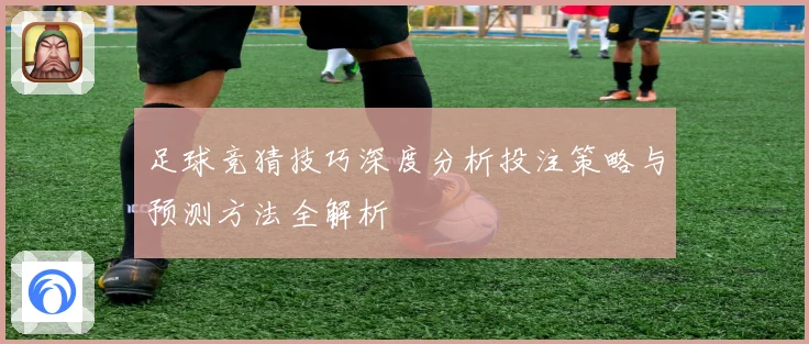 足球竞猜技巧深度分析投注策略与预测方法全解析