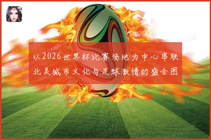 以2026世界杯比赛场地为中心串联北美城市文化与足球激情的盛会图景
