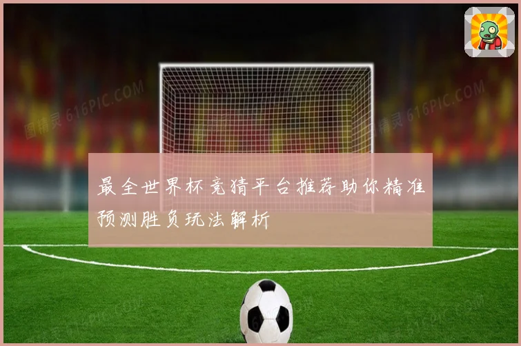 最全世界杯竞猜平台推荐助你精准预测胜负玩法解析