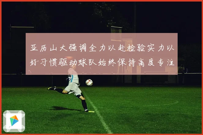 亚历山大强调全力以赴检验实力以好习惯驱动球队始终保持高度专注