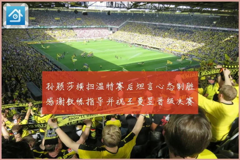孙颖莎横扫温特赛后坦言心态制胜感谢教练指导并祝王曼昱晋级决赛再创辉煌