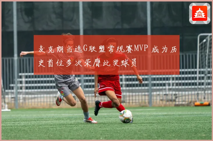 麦克朗当选G联盟常规赛MVP 成为历史首位多次荣膺此奖球员
