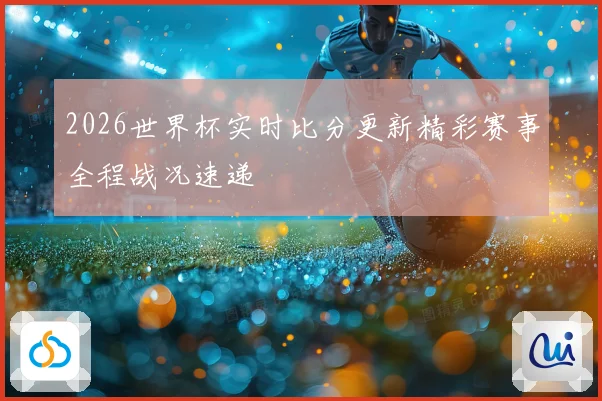 2026世界杯实时比分更新精彩赛事全程战况速递