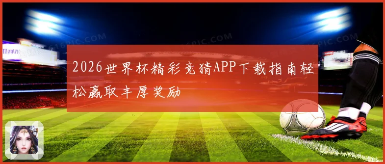 2026世界杯精彩竞猜APP下载指南轻松赢取丰厚奖励