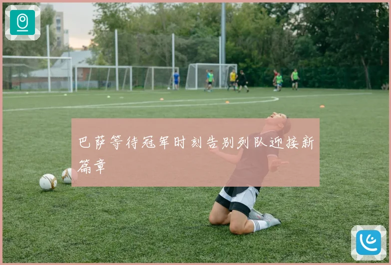 巴萨等待冠军时刻告别列队迎接新篇章