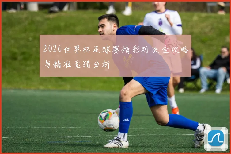 2026世界杯足球赛精彩对决全攻略与精准竞猜分析