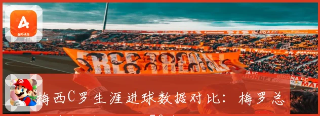 梅西C罗生涯进球数据对比：梅罗总进球数差距不到70球