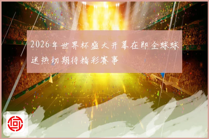 2026年世界杯盛大开幕在即全球球迷热切期待精彩赛事