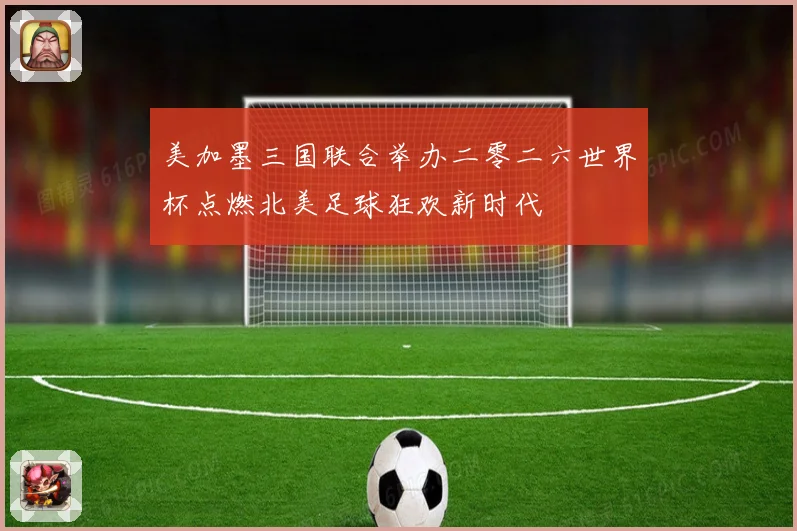 美加墨三国联合举办二零二六世界杯点燃北美足球狂欢新时代