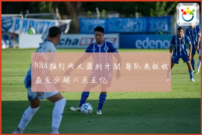 NBA推行两大盈利计划 每队老板收益至少超六点五亿
