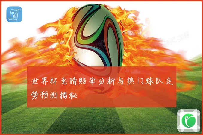 世界杯竞猜赔率分析与热门球队走势预测揭秘