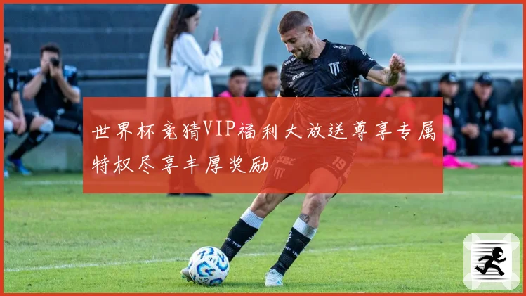 世界杯竞猜VIP福利大放送尊享专属特权尽享丰厚奖励