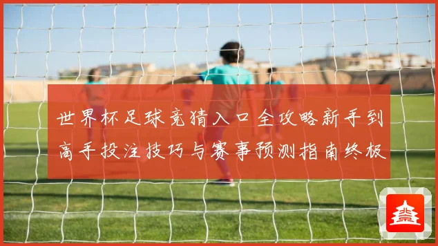 世界杯足球竞猜入口全攻略新手到高手投注技巧与赛事预测指南终极