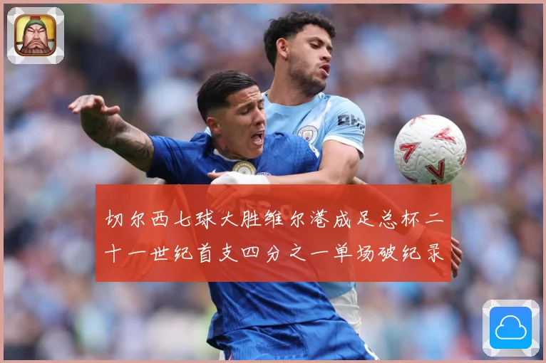 切尔西七球大胜维尔港成足总杯二十一世纪首支四分之一单场破纪录数据研判