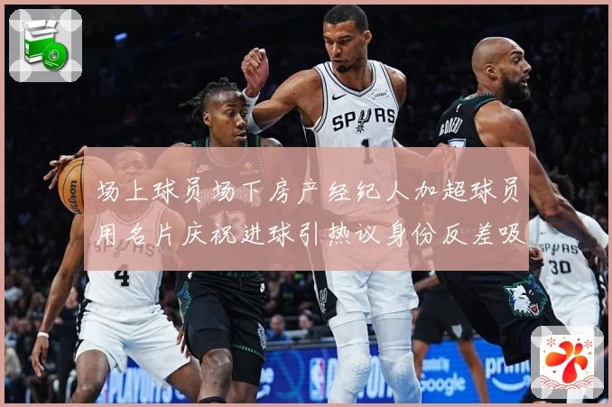 场上球员场下房产经纪人加超球员用名片庆祝进球引热议身份反差吸睛
