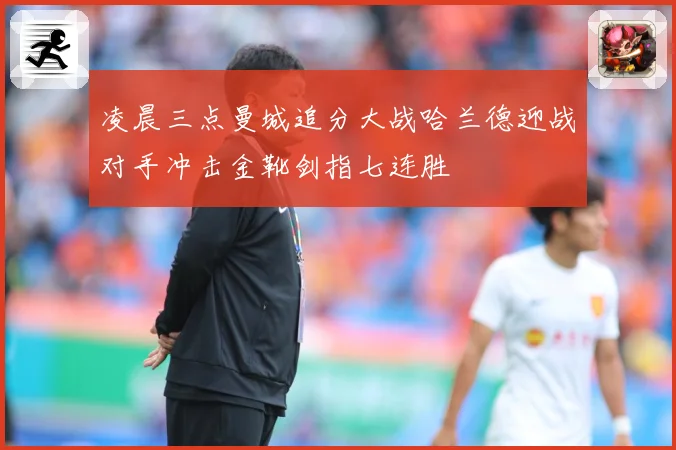 凌晨三点曼城追分大战哈兰德迎战对手冲击金靴剑指七连胜