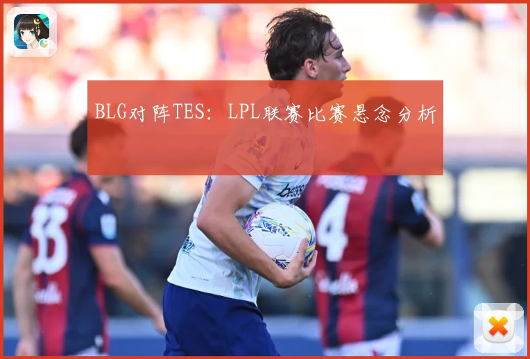 BLG对阵TES：LPL联赛比赛悬念分析