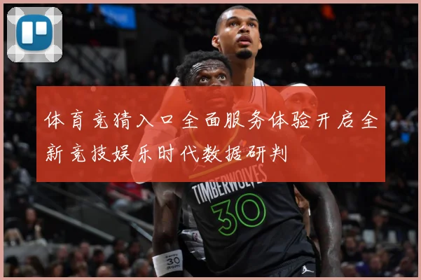 体育竞猜入口全面服务体验开启全新竞技娱乐时代数据研判