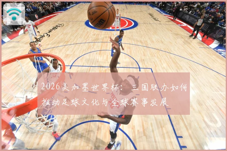 2026美加墨世界杯：三国联办如何推动足球文化与全球赛事发展