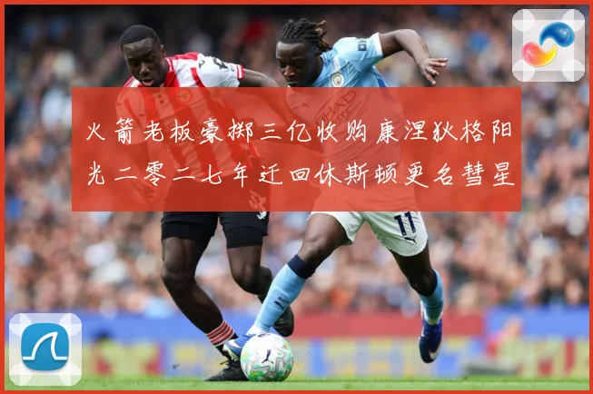 火箭老板豪掷三亿收购康涅狄格阳光二零二七年迁回休斯顿更名彗星赛场复盘