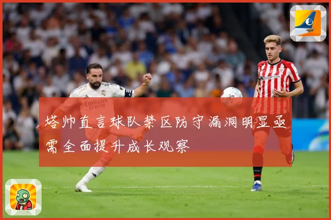 塔帅直言球队禁区防守漏洞明显亟需全面提升成长观察