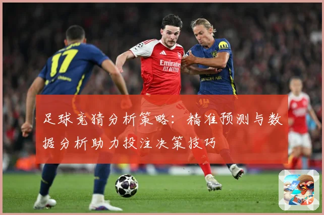 足球竞猜分析策略：精准预测与数据分析助力投注决策技巧