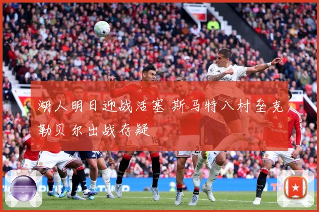 湖人明日迎战活塞 斯马特八村垒克勒贝尔出战存疑