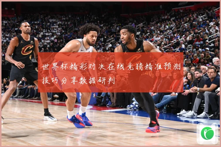 世界杯精彩对决在线竞猜精准预测技巧分享数据研判