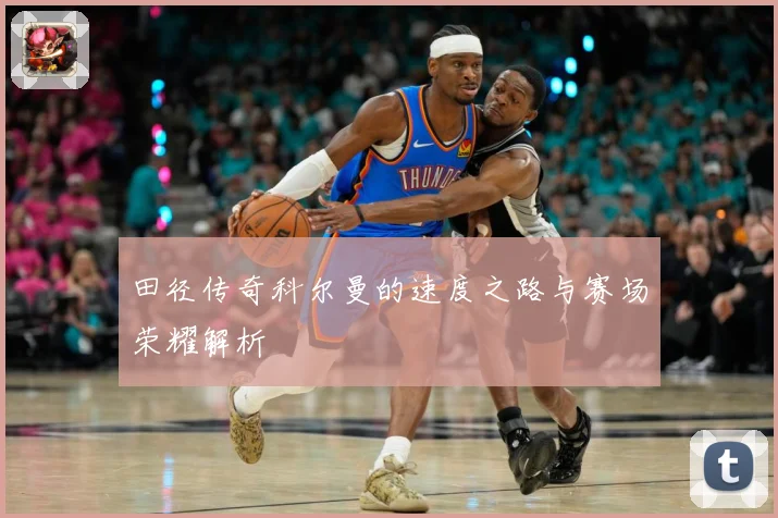 田径传奇科尔曼的速度之路与赛场荣耀解析