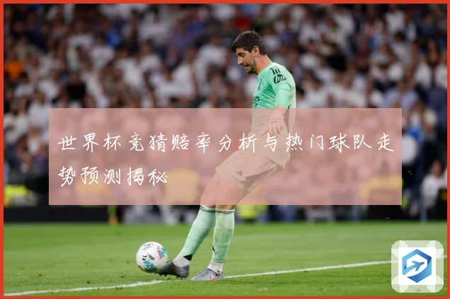 世界杯竞猜赔率分析与热门球队走势预测揭秘