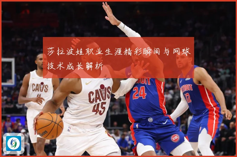 莎拉波娃职业生涯精彩瞬间与网球技术成长解析