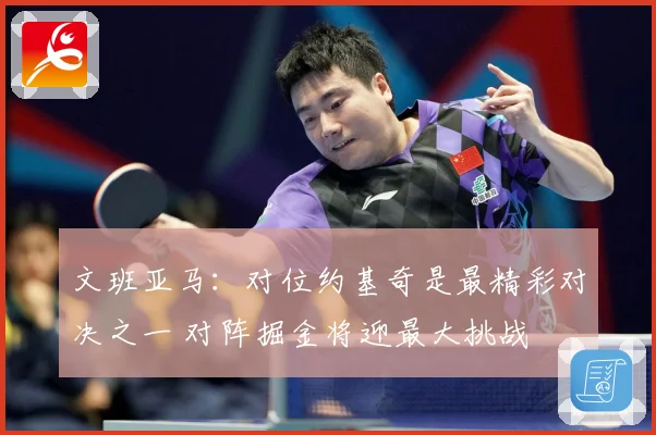 文班亚马：对位约基奇是最精彩对决之一 对阵掘金将迎最大挑战