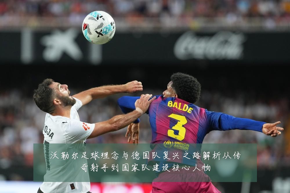 沃勒尔足球理念与德国队复兴之路解析从传奇射手到国家队建设核心人物