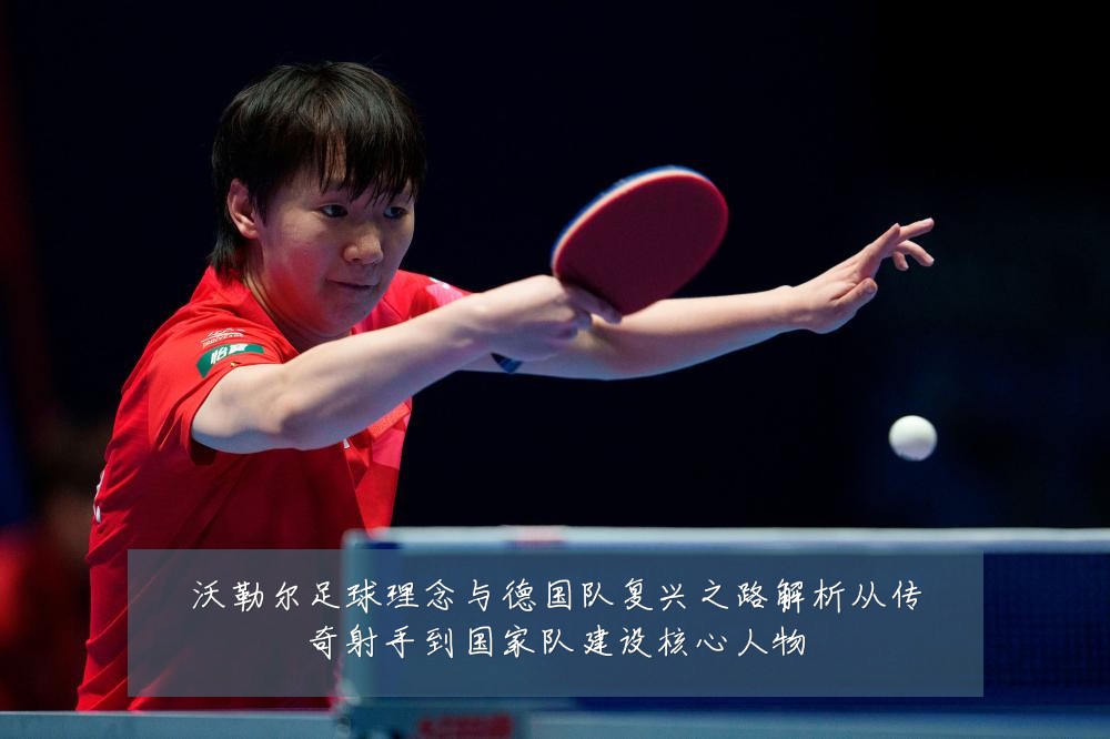 沃勒尔足球理念与德国队复兴之路解析从传奇射手到国家队建设核心人物