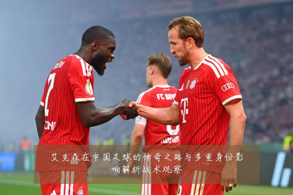 艾克森在中国足球的传奇之路与多重身份影响解析战术观察
